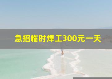 急招临时焊工300元一天