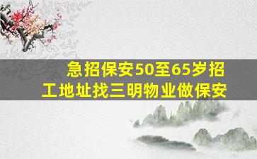 急招保安50至65岁招工地址找三明物业做保安