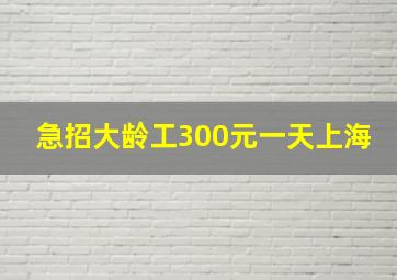 急招大龄工300元一天上海