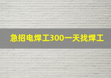 急招电焊工300一天找焊工