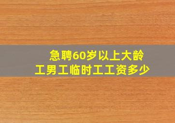 急聘60岁以上大龄工男工临时工工资多少