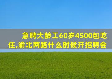 急聘大龄工60岁4500包吃住,渝北两路什么时候开招聘会