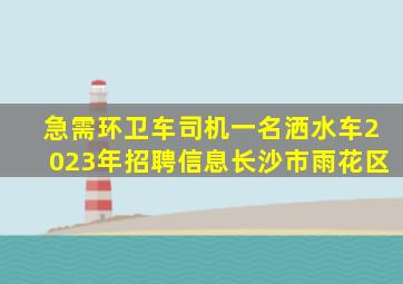 急需环卫车司机一名洒水车2023年招聘信息长沙市雨花区