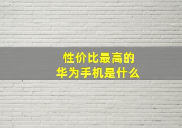 性价比最高的华为手机是什么