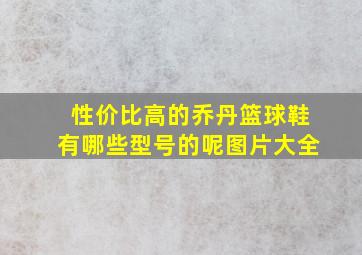 性价比高的乔丹篮球鞋有哪些型号的呢图片大全