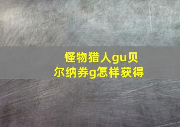 怪物猎人gu贝尔纳券g怎样获得