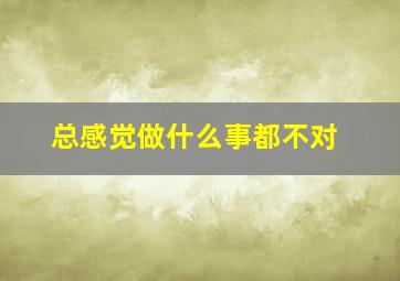 总感觉做什么事都不对