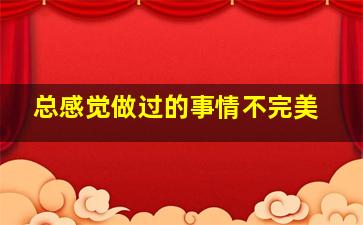 总感觉做过的事情不完美