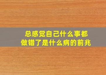 总感觉自己什么事都做错了是什么病的前兆