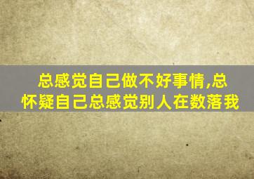 总感觉自己做不好事情,总怀疑自己总感觉别人在数落我