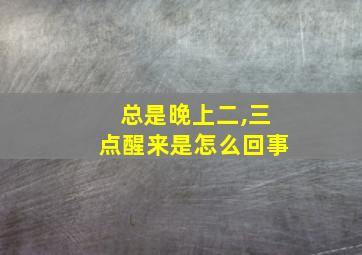 总是晚上二,三点醒来是怎么回事