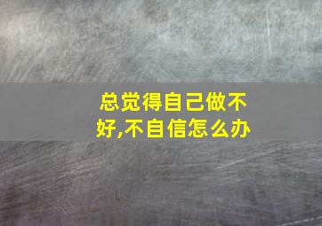 总觉得自己做不好,不自信怎么办