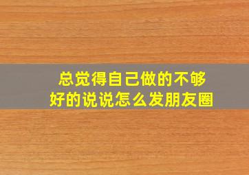 总觉得自己做的不够好的说说怎么发朋友圈