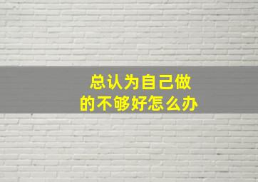 总认为自己做的不够好怎么办