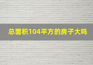 总面积104平方的房子大吗