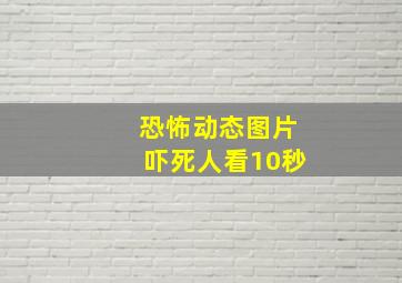 恐怖动态图片吓死人看10秒