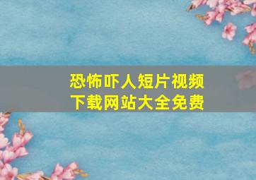 恐怖吓人短片视频下载网站大全免费