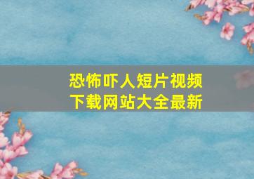 恐怖吓人短片视频下载网站大全最新