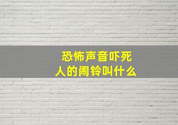 恐怖声音吓死人的闹铃叫什么