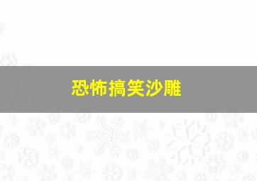 恐怖搞笑沙雕