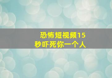 恐怖短视频15秒吓死你一个人