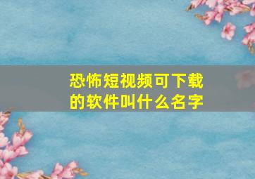 恐怖短视频可下载的软件叫什么名字