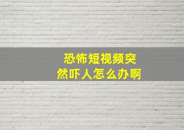 恐怖短视频突然吓人怎么办啊