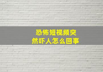 恐怖短视频突然吓人怎么回事