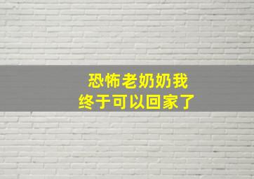 恐怖老奶奶我终于可以回家了