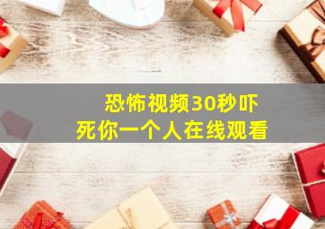 恐怖视频30秒吓死你一个人在线观看