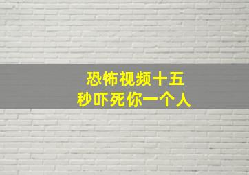 恐怖视频十五秒吓死你一个人