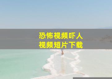 恐怖视频吓人视频短片下载