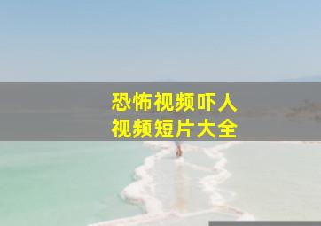 恐怖视频吓人视频短片大全