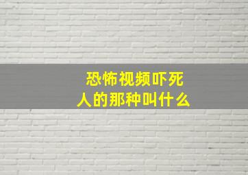 恐怖视频吓死人的那种叫什么