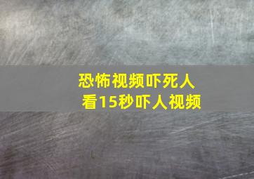 恐怖视频吓死人看15秒吓人视频