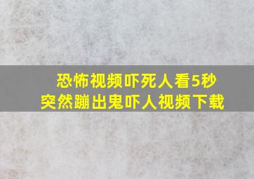 恐怖视频吓死人看5秒突然蹦出鬼吓人视频下载