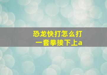 恐龙快打怎么打一套拳接下上a