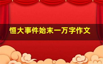 恒大事件始末一万字作文