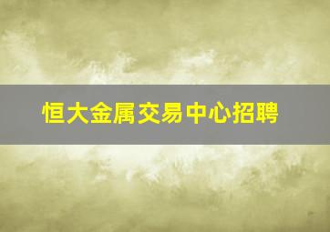 恒大金属交易中心招聘