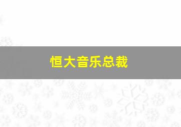 恒大音乐总裁