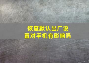 恢复默认出厂设置对手机有影响吗