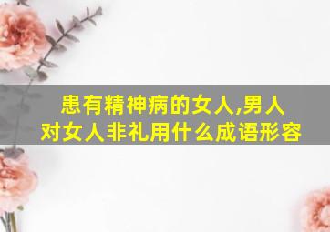 患有精神病的女人,男人对女人非礼用什么成语形容