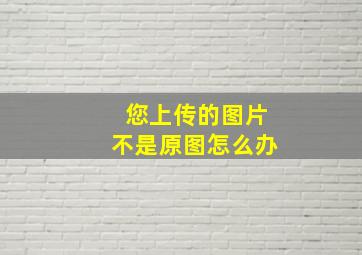 您上传的图片不是原图怎么办