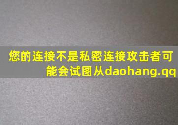 您的连接不是私密连接攻击者可能会试图从daohang.qq