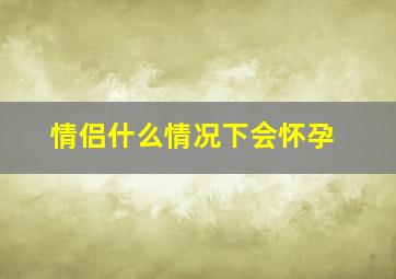 情侣什么情况下会怀孕