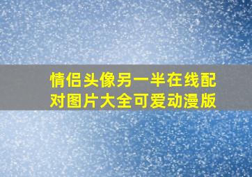 情侣头像另一半在线配对图片大全可爱动漫版