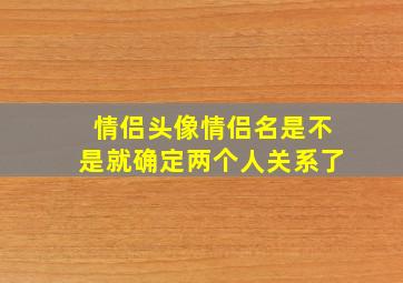 情侣头像情侣名是不是就确定两个人关系了