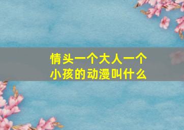 情头一个大人一个小孩的动漫叫什么