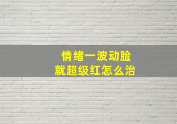 情绪一波动脸就超级红怎么治