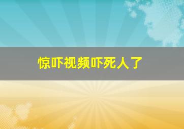 惊吓视频吓死人了